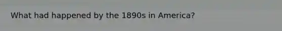 What had happened by the 1890s in America?