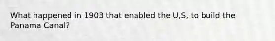 What happened in 1903 that enabled the U,S, to build the Panama Canal?