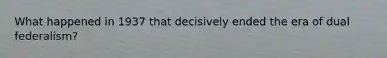 What happened in 1937 that decisively ended the era of dual federalism?