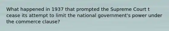 What happened in 1937 that prompted the Supreme Court t cease its attempt to limit the national government's power under the commerce clause?