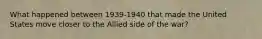 What happened between 1939-1940 that made the United States move closer to the Allied side of the war?