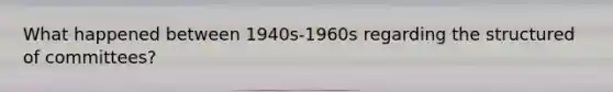 What happened between 1940s-1960s regarding the structured of committees?
