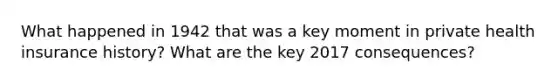 What happened in 1942 that was a key moment in private health insurance history? What are the key 2017 consequences?