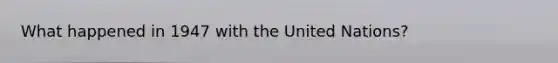 What happened in 1947 with the United Nations?