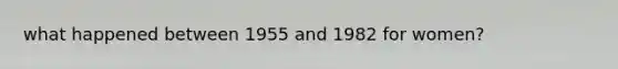 what happened between 1955 and 1982 for women?