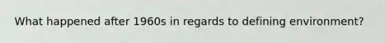 What happened after 1960s in regards to defining environment?