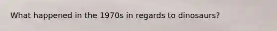 What happened in the 1970s in regards to dinosaurs?