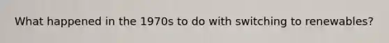 What happened in the 1970s to do with switching to renewables?