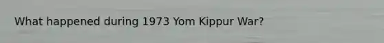 What happened during 1973 Yom Kippur War?