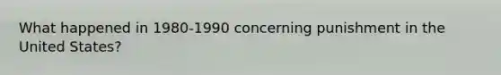 What happened in 1980-1990 concerning punishment in the United States?