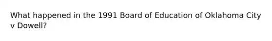 What happened in the 1991 Board of Education of Oklahoma City v Dowell?