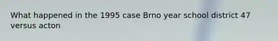 What happened in the 1995 case Brno year school district 47 versus acton