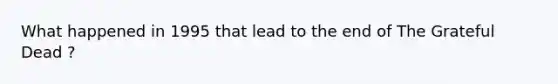 What happened in 1995 that lead to the end of The Grateful Dead ?