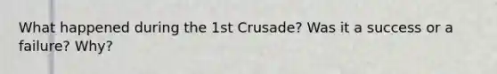 What happened during the 1st Crusade? Was it a success or a failure? Why?