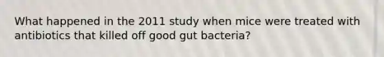 What happened in the 2011 study when mice were treated with antibiotics that killed off good gut bacteria?