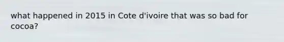 what happened in 2015 in Cote d'ivoire that was so bad for cocoa?