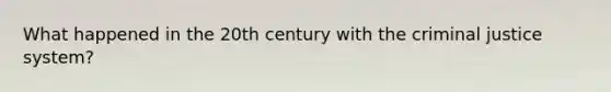 What happened in the 20th century with the criminal justice system?