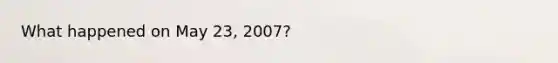 What happened on May 23, 2007?