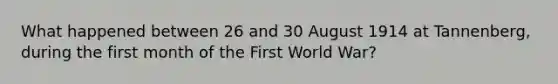 What happened between 26 and 30 August 1914 at Tannenberg, during the first month of the First World War?