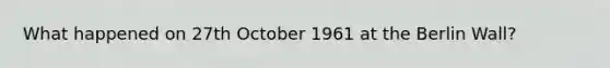 What happened on 27th October 1961 at the Berlin Wall?