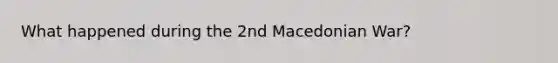 What happened during the 2nd Macedonian War?