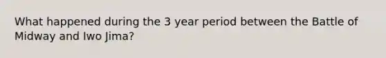 What happened during the 3 year period between the Battle of Midway and Iwo Jima?