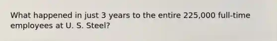 What happened in just 3 years to the entire 225,000 full-time employees at U. S. Steel?