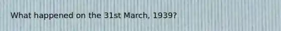 What happened on the 31st March, 1939?