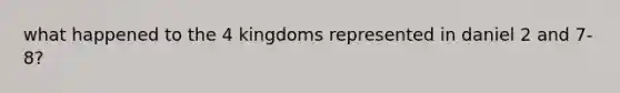 what happened to the 4 kingdoms represented in daniel 2 and 7-8?