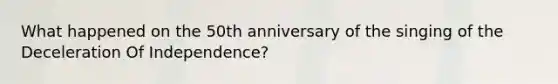 What happened on the 50th anniversary of the singing of the Deceleration Of Independence?