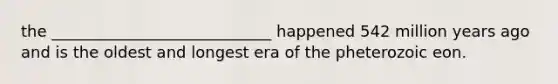 the ____________________________ happened 542 million years ago and is the oldest and longest era of the pheterozoic eon.