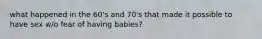 what happened in the 60's and 70's that made it possible to have sex w/o fear of having babies?