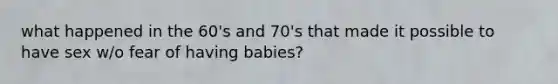 what happened in the 60's and 70's that made it possible to have sex w/o fear of having babies?