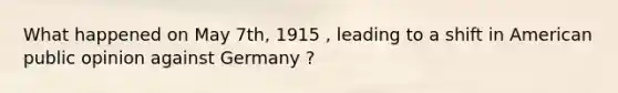 What happened on May 7th, 1915 , leading to a shift in American public opinion against Germany ?