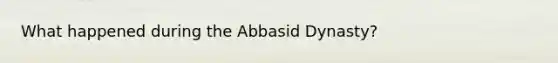 What happened during the Abbasid Dynasty?