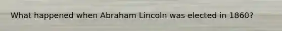 What happened when Abraham Lincoln was elected in 1860?