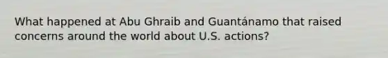 What happened at Abu Ghraib and Guantánamo that raised concerns around the world about U.S. actions?