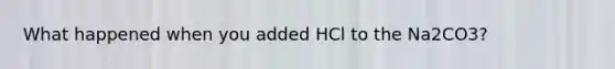 What happened when you added HCl to the Na2CO3?