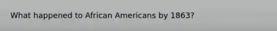 What happened to African Americans by 1863?