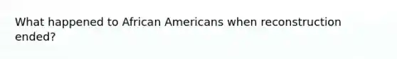 What happened to <a href='https://www.questionai.com/knowledge/kktT1tbvGH-african-americans' class='anchor-knowledge'>african americans</a> when reconstruction ended?