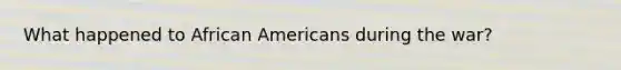 What happened to African Americans during the war?