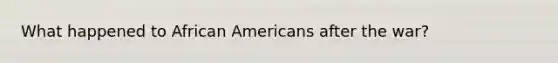 What happened to <a href='https://www.questionai.com/knowledge/kktT1tbvGH-african-americans' class='anchor-knowledge'>african americans</a> after the war?