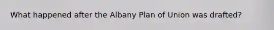 What happened after the Albany Plan of Union was drafted?