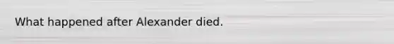 What happened after Alexander died.