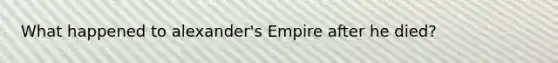 What happened to alexander's Empire after he died?