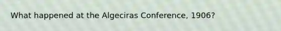 What happened at the Algeciras Conference, 1906?