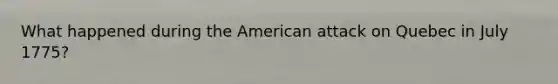 What happened during the American attack on Quebec in July 1775?