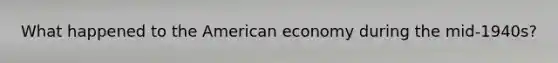 What happened to the American economy during the mid-1940s?