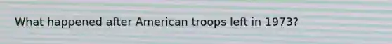 What happened after American troops left in 1973?