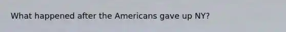 What happened after the Americans gave up NY?